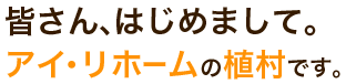 皆さん、はじめまして。アイ・リホームの植村です。