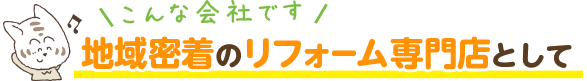 地域密着のリフォーム専門店として